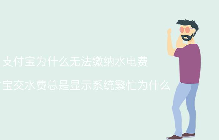 支付宝为什么无法缴纳水电费 支付宝交水费总是显示系统繁忙为什么？